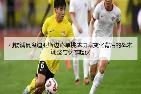 利物浦复盘迪亚斯边路单挑成功率变化背后的战术调整与状态起伏