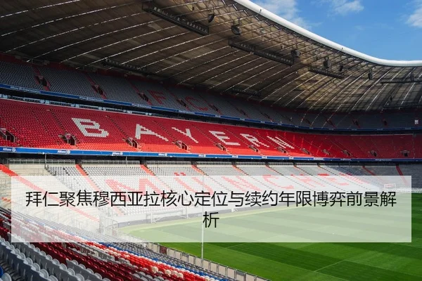 拜仁聚焦穆西亚拉核心定位与续约年限博弈前景解析