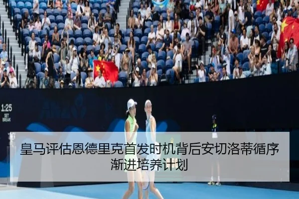 皇马评估恩德里克首发时机背后安切洛蒂循序渐进培养计划