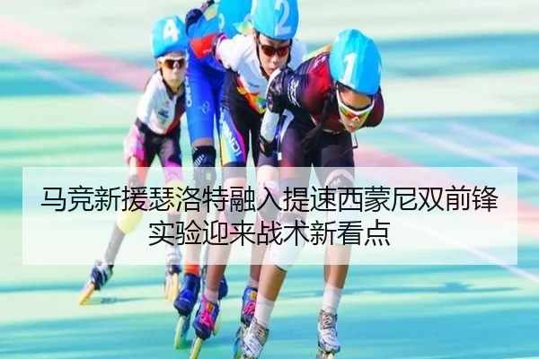 马竞新援瑟洛特融入提速西蒙尼双前锋实验迎来战术新看点